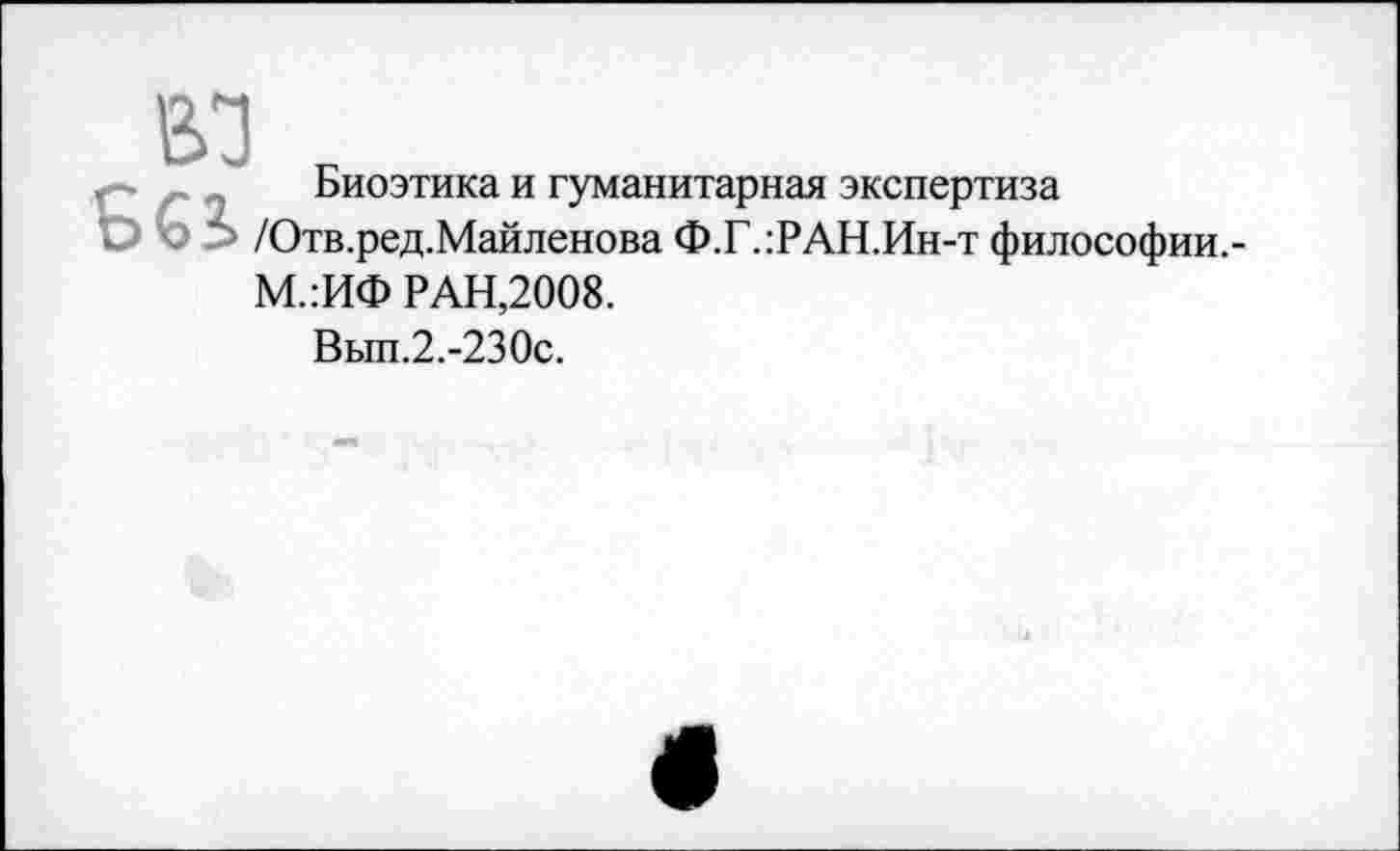 ﻿ю к
Биоэтика и гуманитарная экспертиза
О 5 /Отв.ред.Майленова Ф.Г.:РАН.Ин-т философии.-М.:ИФ РАН,2008.
Вып.2.-230с.